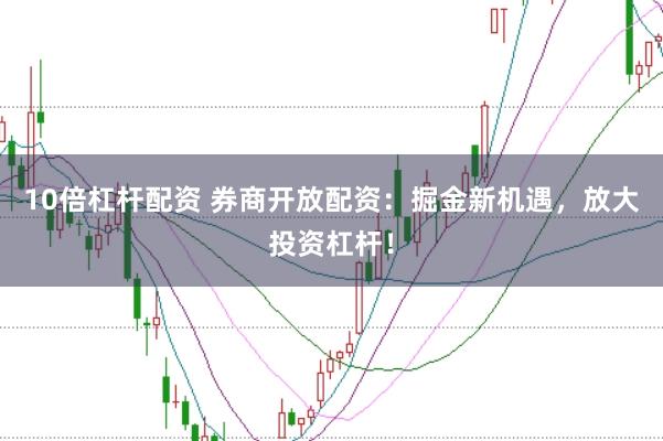 10倍杠杆配资 券商开放配资：掘金新机遇，放大投资杠杆！