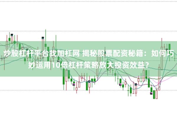炒股杠杆平台找加杠网 揭秘股票配资秘籍：如何巧妙运用10倍杠杆策略放大投资效益？