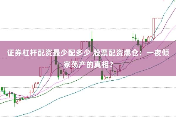 证券杠杆配资最少配多少 股票配资爆仓：一夜倾家荡产的真相？