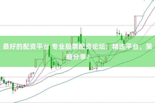 最好的配资平台 专业股票配资论坛：精选平台，策略分享！