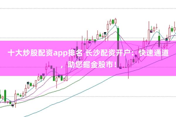 十大炒股配资app排名 长沙配资开户：快速通道，助您掘金股市！