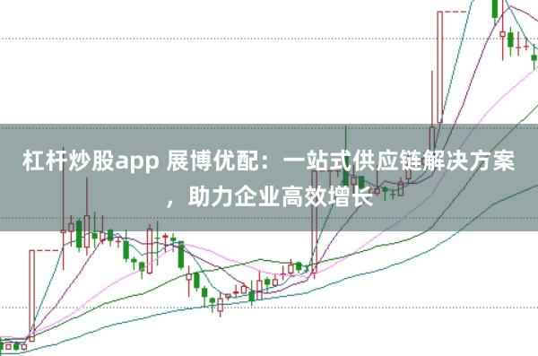 杠杆炒股app 展博优配：一站式供应链解决方案，助力企业高效增长