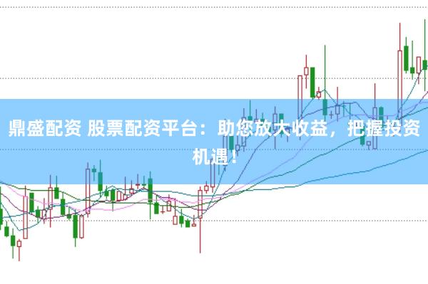 鼎盛配资 股票配资平台：助您放大收益，把握投资机遇！