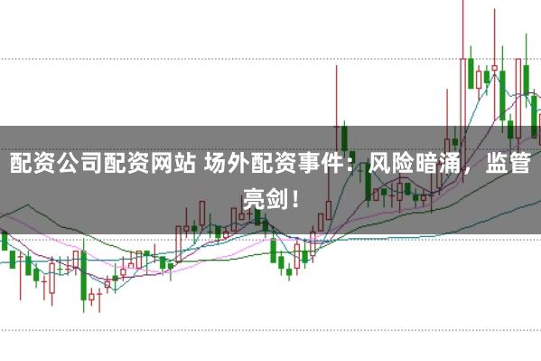 配资公司配资网站 场外配资事件：风险暗涌，监管亮剑！
