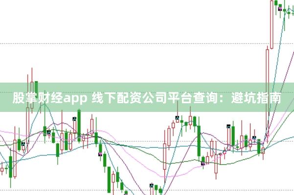 股掌财经app 线下配资公司平台查询：避坑指南