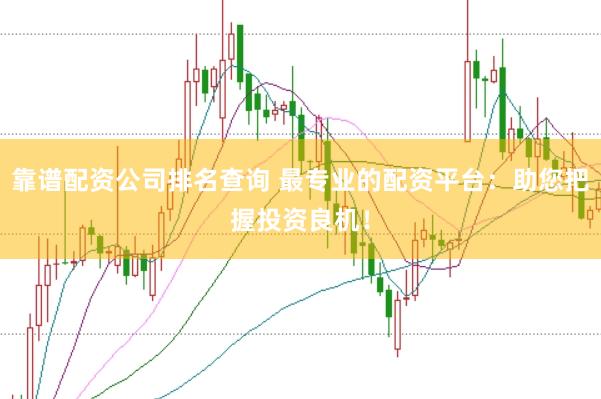 靠谱配资公司排名查询 最专业的配资平台：助您把握投资良机！