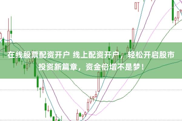 在线股票配资开户 线上配资开户，轻松开启股市投资新篇章，资金倍增不是梦！