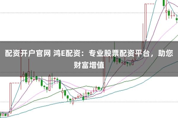 配资开户官网 鸿E配资：专业股票配资平台，助您财富增值
