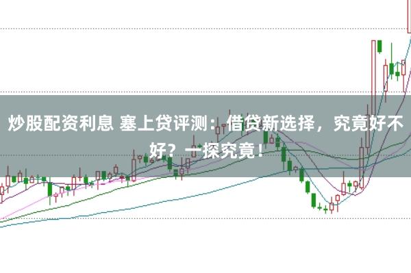 炒股配资利息 塞上贷评测：借贷新选择，究竟好不好？一探究竟！