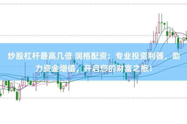 炒股杠杆最高几倍 润格配资：专业投资利器，助力资金增值，开启您的财富之旅！