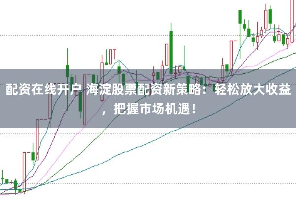 配资在线开户 海淀股票配资新策略：轻松放大收益，把握市场机遇！