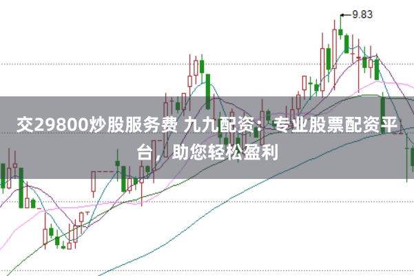 交29800炒股服务费 九九配资：专业股票配资平台，助您轻松盈利