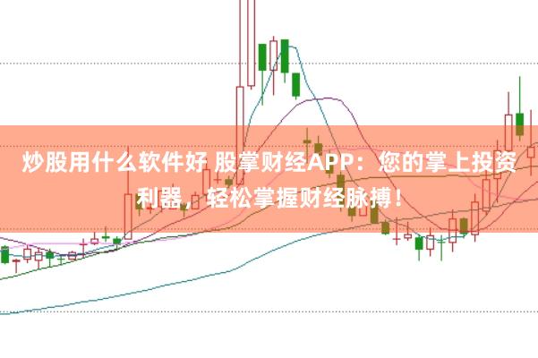 炒股用什么软件好 股掌财经APP：您的掌上投资利器，轻松掌握财经脉搏！