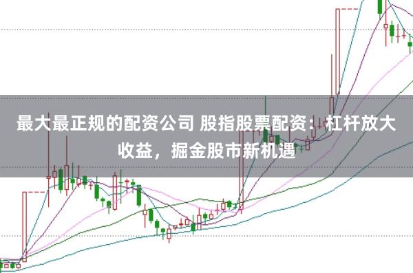 最大最正规的配资公司 股指股票配资：杠杆放大收益，掘金股市新机遇