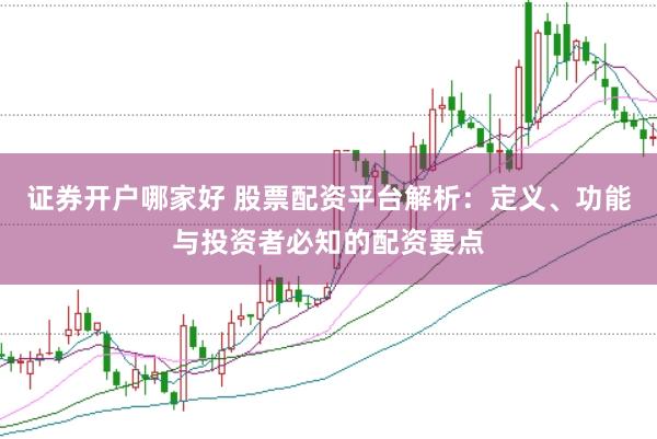 证券开户哪家好 股票配资平台解析：定义、功能与投资者必知的配资要点