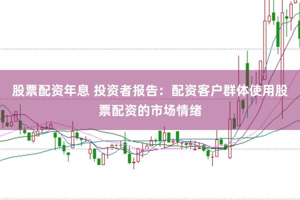 股票配资年息 投资者报告：配资客户群体使用股票配资的市场情绪