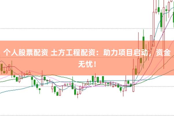 个人股票配资 土方工程配资：助力项目启动，资金无忧！