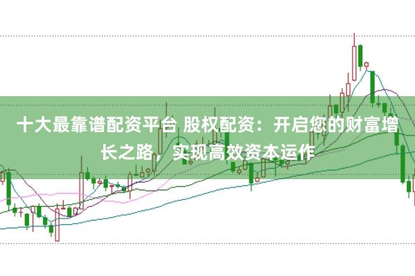 十大最靠谱配资平台 股权配资：开启您的财富增长之路，实现高效资本运作