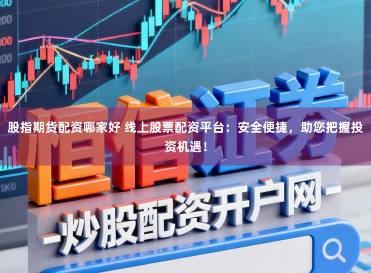 股指期货配资哪家好 线上股票配资平台：安全便捷，助您把握投资机遇！