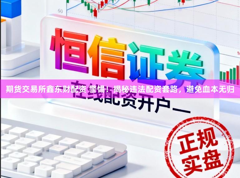 期货交易所鑫东财配资 警惕！揭秘违法配资套路，避免血本无归