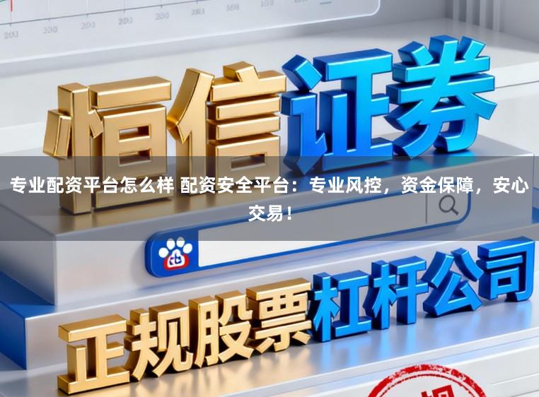 专业配资平台怎么样 配资安全平台：专业风控，资金保障，安心交易！