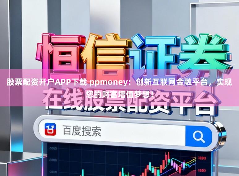 股票配资开户APP下载 ppmoney：创新互联网金融平台，实现您的财富增值梦想！