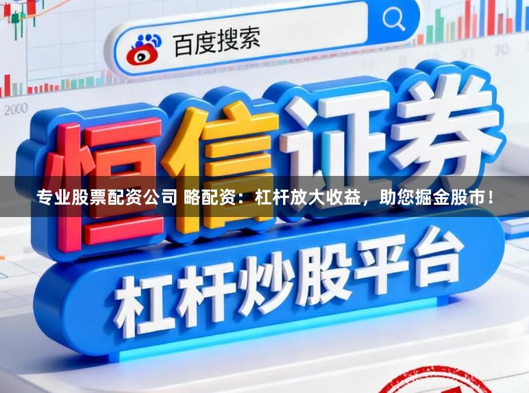 专业股票配资公司 略配资：杠杆放大收益，助您掘金股市！