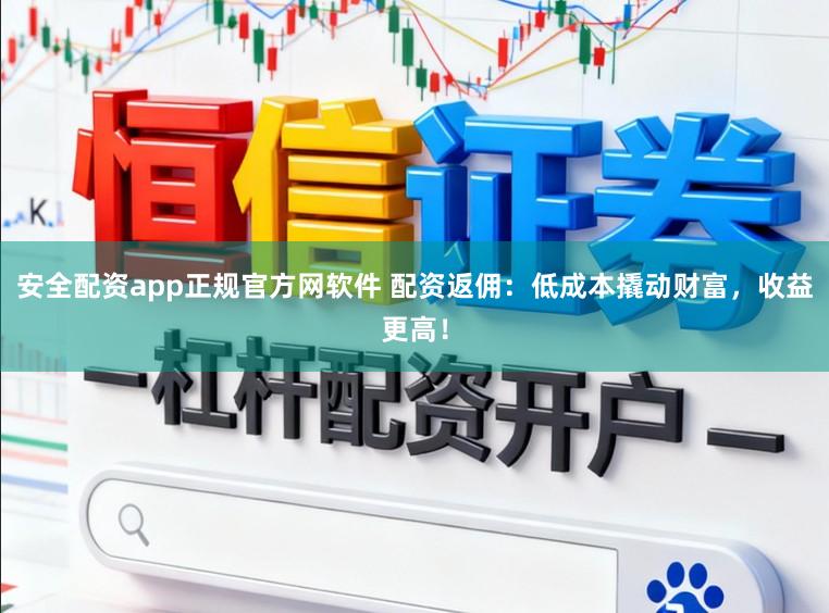 安全配资app正规官方网软件 配资返佣：低成本撬动财富，收益更高！