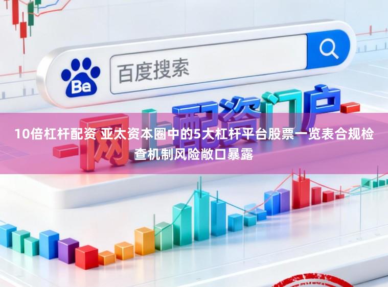 10倍杠杆配资 亚太资本圈中的5大杠杆平台股票一览表合规检查机制风险敞口暴露