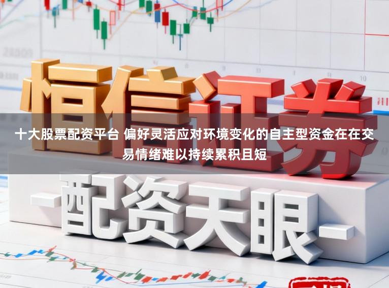 十大股票配资平台 偏好灵活应对环境变化的自主型资金在在交易情绪难以持续累积且短