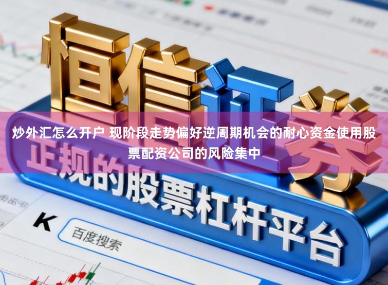 炒外汇怎么开户 现阶段走势偏好逆周期机会的耐心资金使用股票配资公司的风险集中