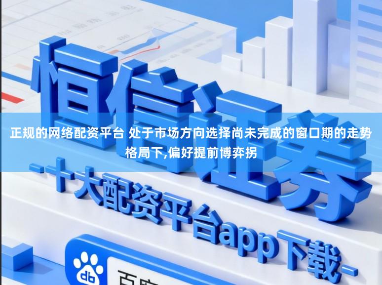 正规的网络配资平台 处于市场方向选择尚未完成的窗口期的走势格局下,偏好提前博弈拐