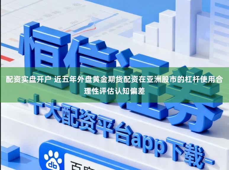 配资实盘开户 近五年外盘黄金期货配资在亚洲股市的杠杆使用合理性评估认知偏差