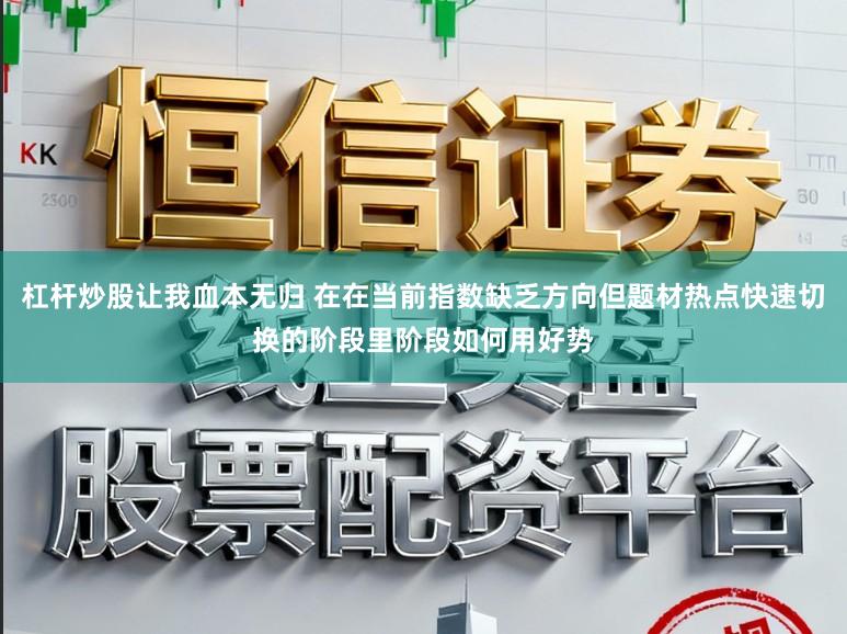 杠杆炒股让我血本无归 在在当前指数缺乏方向但题材热点快速切换的阶段里阶段如何用好势