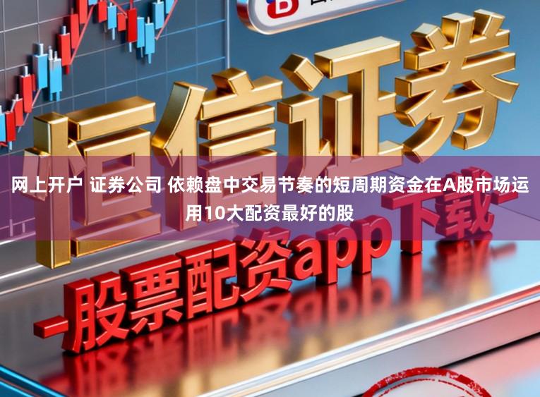 网上开户 证券公司 依赖盘中交易节奏的短周期资金在A股市场运用10大配资最好的股