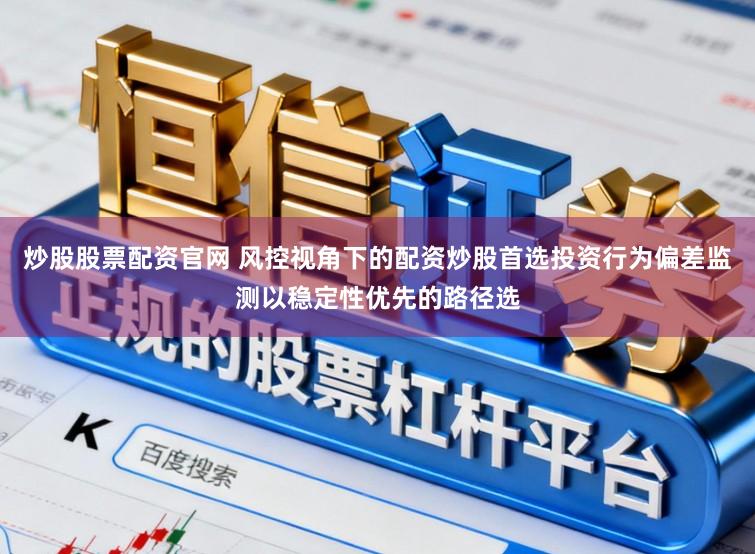 炒股股票配资官网 风控视角下的配资炒股首选投资行为偏差监测以稳定性优先的路径选