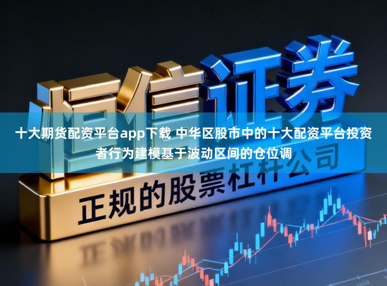 十大期货配资平台app下载 中华区股市中的十大配资平台投资者行为建模基于波动区间的仓位调