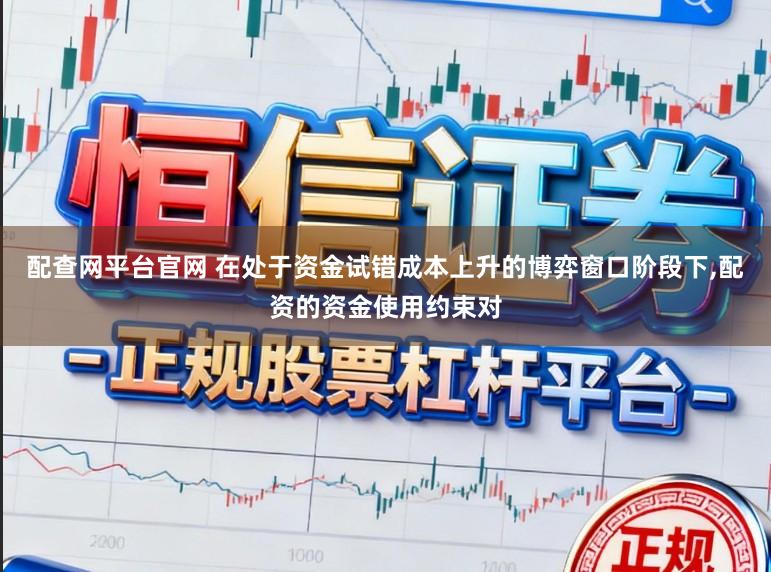 配查网平台官网 在处于资金试错成本上升的博弈窗口阶段下,配资的资金使用约束对