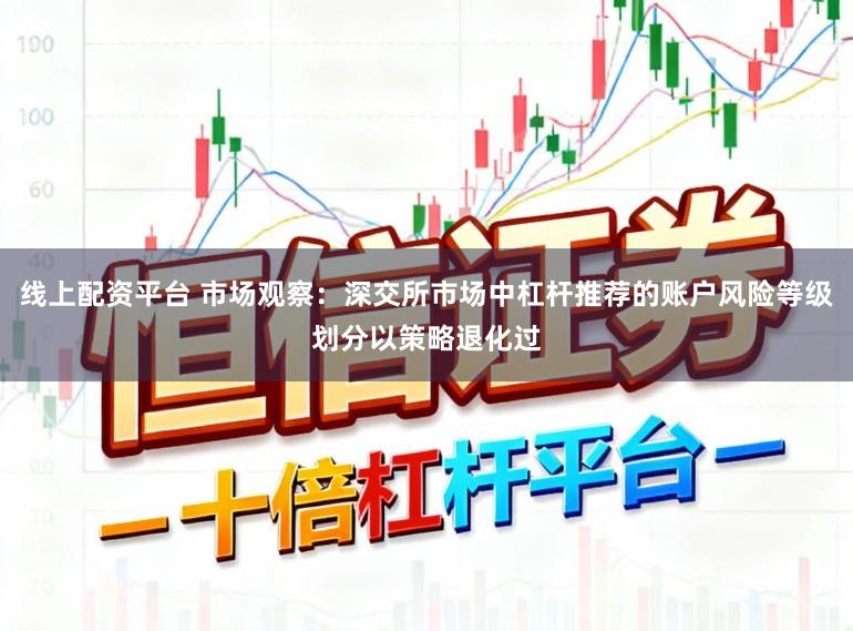 线上配资平台 市场观察：深交所市场中杠杆推荐的账户风险等级划分以策略退化过