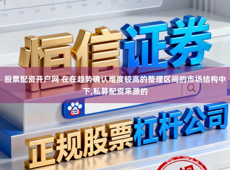 股票配资开户网 在在趋势确认难度较高的整理区间的市场结构中下,私募配资来源的