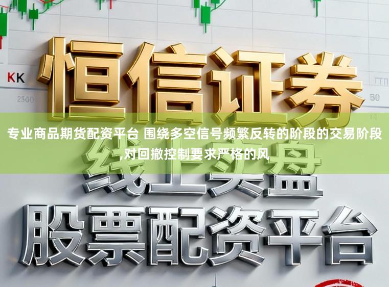 专业商品期货配资平台 围绕多空信号频繁反转的阶段的交易阶段,对回撤控制要求严格的风