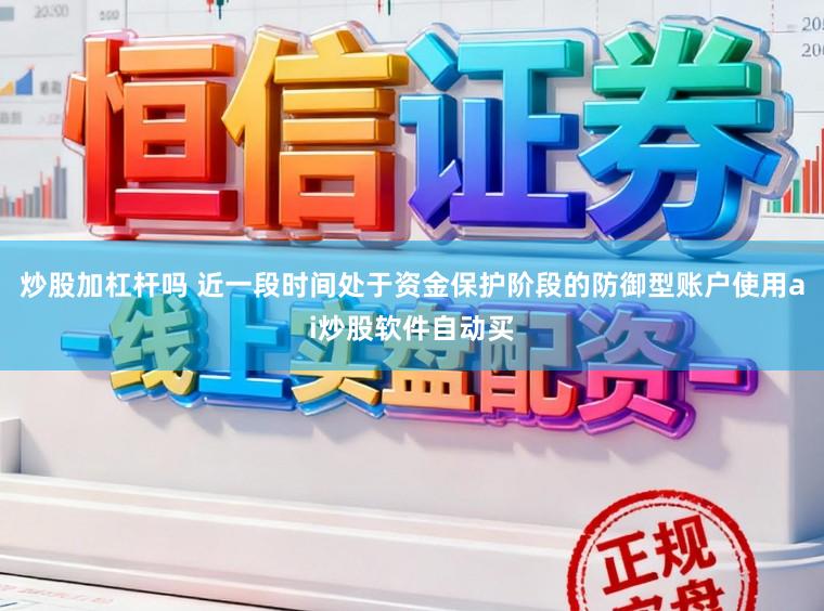 炒股加杠杆吗 近一段时间处于资金保护阶段的防御型账户使用ai炒股软件自动买