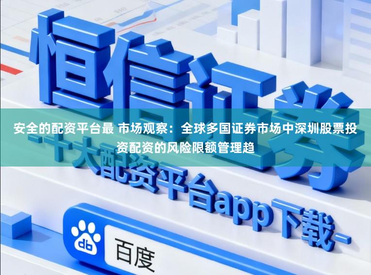 安全的配资平台最 市场观察：全球多国证券市场中深圳股票投资配资的风险限额管理趋