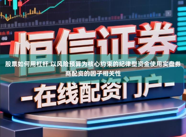 股票如何用杠杆 以风险预算为核心约束的纪律型资金使用实盘券商配资的因子相关性