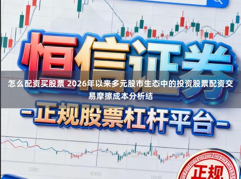 怎么配资买股票 2026年以来多元股市生态中的投资股票配资交易摩擦成本分析结