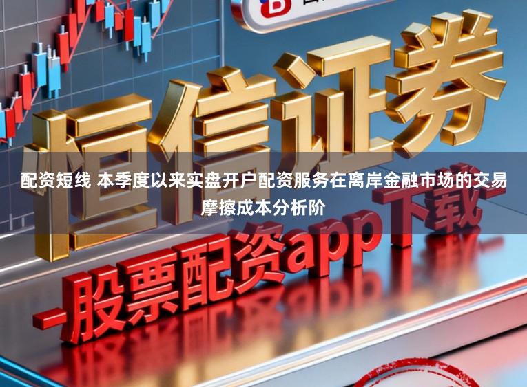 配资短线 本季度以来实盘开户配资服务在离岸金融市场的交易摩擦成本分析阶