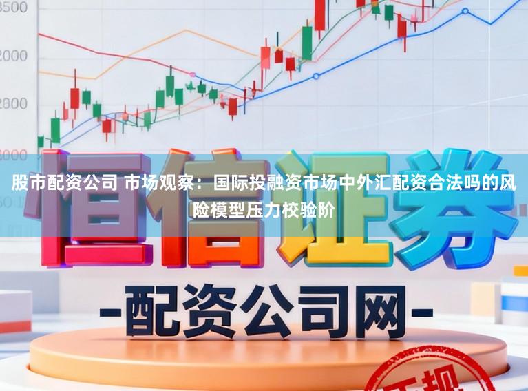 股市配资公司 市场观察：国际投融资市场中外汇配资合法吗的风险模型压力校验阶