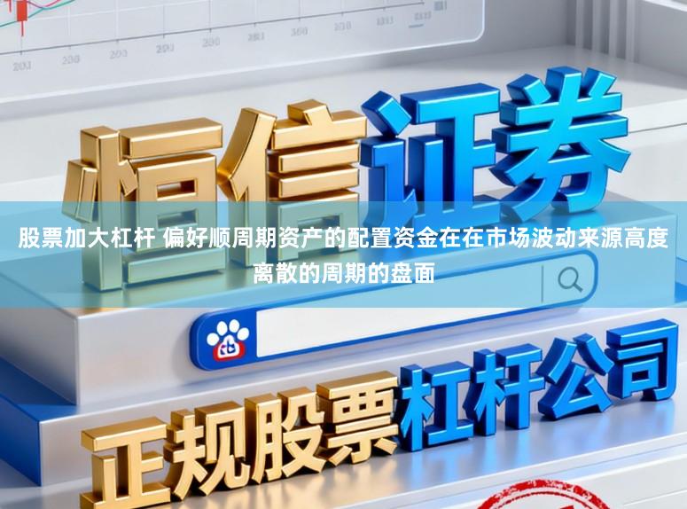 股票加大杠杆 偏好顺周期资产的配置资金在在市场波动来源高度离散的周期的盘面