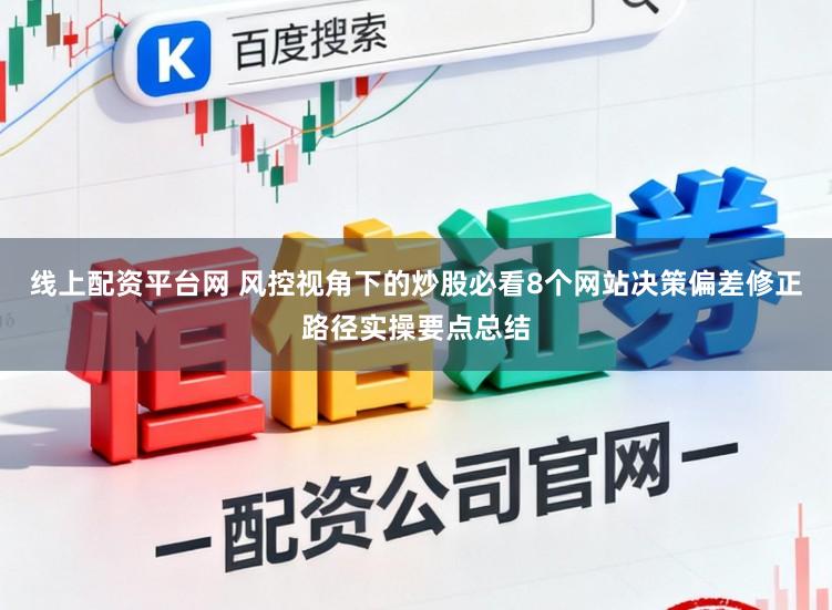 线上配资平台网 风控视角下的炒股必看8个网站决策偏差修正路径实操要点总结