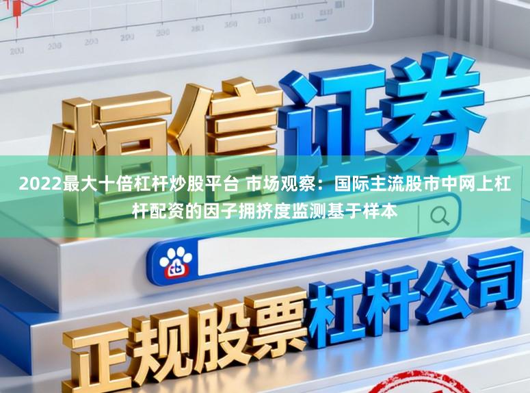 2022最大十倍杠杆炒股平台 市场观察：国际主流股市中网上杠杆配资的因子拥挤度监测基于样本